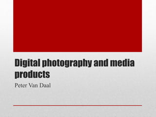 Digital photography and media
products
Peter Van Daal
 