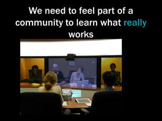 We need to feel part of a
community to learn what really
works

 