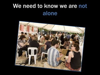 We need to know we are not
alone

 