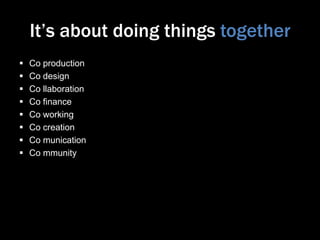 It’s about doing things together









Co production
Co design
Co llaboration
Co finance
Co working
Co creation
Co munication
Co mmunity

 