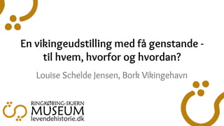En vikingeudstilling med få genstande -
til hvem, hvorfor og hvordan?
Louise Schelde Jensen, Bork Vikingehavn
 
