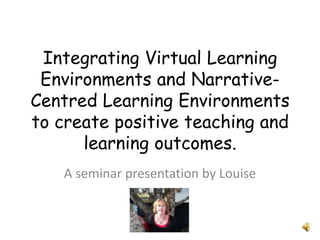 Integrating Virtual Learning
 Environments and Narrative-
Centred Learning Environments
to create positive teaching and
      learning outcomes.
   A seminar presentation by Louise
 