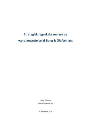 Strategisk regnskabsanalyse og 
    værdiansættelse af Bang & Olufsen a/s 

                            
                            
 
 
 
 
 
 
 
 
 
 
 
 
 
 
                   Louise Thomsen 
                 Martin Toft Andersen 



                  9. december 2009 
                            
 