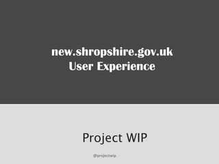 Project WIP
new.shropshire.gov.uk
User Experience
@projectwip
 