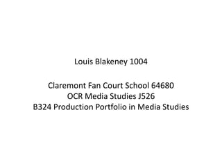 Louis Blakeney 1004

   Claremont Fan Court School 64680
        OCR Media Studies J526
B324 Production Portfolio in Media Studies
 
