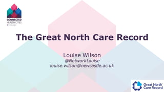The Great North Care Record
Louise Wilson
@NetworkLouise
louise.wilson@newcastle.ac.uk
 