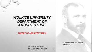 WOLKITE UNIVERSITY
DEPARTMENT OF
ARCHITECTURE
LOUIS HENRY SULLIVAN
1856-1924
THEORY OF ARCHITECTURE II
BY BIRUK TIGISTU
TO AR WENDMAGEGN
 