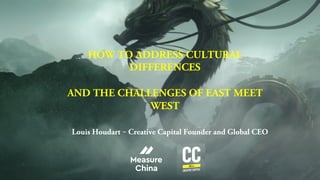 HOW TO ADDRESS CULTURAL
DIFFERENCES
AND THE CHALLENGES OF EAST MEET
WEST
Louis Houdart – Creative Capital Founder and Global CEO
 