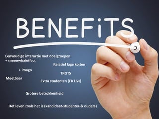 + imago
Het leven zoals het is (kandidaat-studenten & ouders)
Extra studenten (FB Live)
Grotere betrokkenheid
TROTS
Meetbaar
Eenvoudige interactie met doelgroepen
+ sneeuwbaleffect
Relatief lage kosten
 