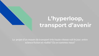 L’hyperloop,
transport d’avenir
Le projet d’un moyen de transport très haute vitesse voit le jour, entre
science fiction et réalité? Où en sommes-nous?
 
