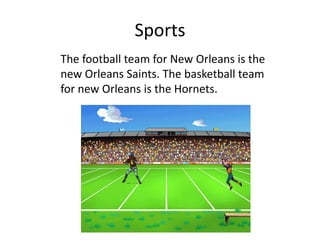 SportsThe football team for New Orleans is the  new Orleans Saints. The basketball team for new Orleans is the Hornets.