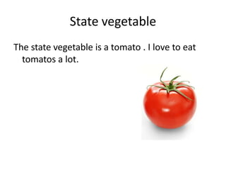 State vegetableThe state vegetable is a tomato . I love to eat tomatos a lot. 