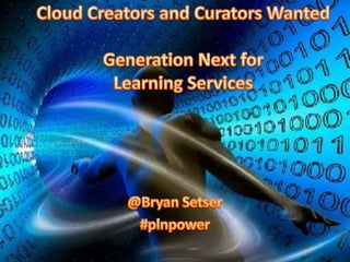Cloud Creators and Curators WantedGeneration Next for Learning Services @Bryan Setser #plnpower 