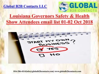 Global B2B Contacts LLC
816-286-4114|info@globalb2bcontacts.com| www.globalb2bcontacts.com
Louisiana Governors Safety & Health
Show Attendees email list 01-02 Oct 2018
 