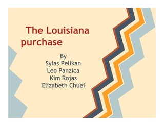 The Louisiana
purchase
           By
     Sylas Pelikan
      Leo Panzica
       Kim Rojas
    Elizabeth Chuei
 