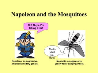 Napoleon and the Mosquitoes
Napoleon, an aggressive,
ambitious military genius.
Mosquito, an aggressive,
yellow-fever-carrying insect.
O K Guys, I’m
taking over!
That’s
what
you
think!
 