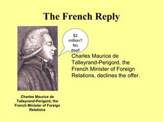 The French Reply
Charles Maurice de
Talleyrand-Perigord, the
French Minister of Foreign
Relations, declines the offer.
$2
million?
No
deal!
Charles Maurice de
Talleyrand-Perigord, the
French Minister of Foreign
Relations
 