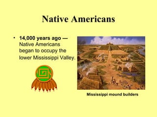 Native Americans
• 14,000 years ago —
Native Americans
began to occupy the
lower Mississippi Valley.
Mississippi mound builders
 