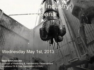 State of the Industry:
Louisiana
Wednesday May 1st, 2013
Ben Broussard
Director of Marketing & membership Development
Louisiana Oil & Gas Association (LOGA)
 