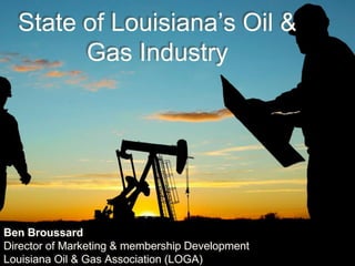State of Louisiana’s Oil &
Gas Industry
Ben Broussard
Director of Marketing & membership Development
Louisiana Oil & Gas Association (LOGA)
 