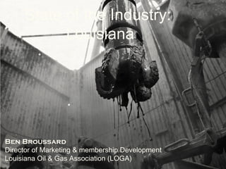 State of the Industry:
Louisiana
Ben Broussard
Director of Marketing & membership Development
Louisiana Oil & Gas Association (LOGA)
 