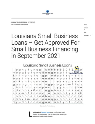 L
ONLINE BUSINESS LINE OF CREDIT
Your Top Business Loan Resource
Louisiana Small Business
Loans – Get Approved For 
Small Business Financing
in September 2021
Louisiana Small Business Loans
ouisiana small business loans are an excellent way to get
funding for your business. They are also a great option if you
are looking to start a new business.
Home
Contact
Us
Blog
Services
 