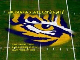 Louisiana State University

Name: JaQuan Collins
Date: December 18,2013
Class Period: 3rd hour

 