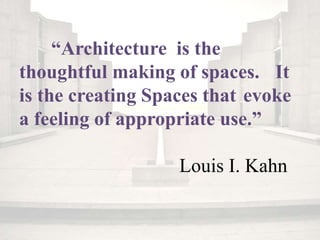 “Architecture is the
thoughtful making of spaces. It
is the creating Spaces that evoke
a feeling of appropriate use.”
Louis I. Kahn
 