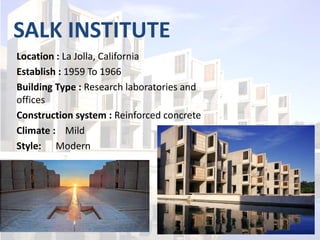 SALK INSTITUTE
Location : La Jolla, California
Establish : 1959 To 1966
Building Type : Research laboratories and
offices
Construction system : Reinforced concrete
Climate : Mild
Style: Modern
 