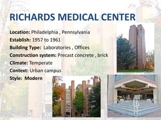 RICHARDS MEDICAL CENTER
Location: Philadelphia , Pennsylvania
Establish: 1957 to 1961
Building Type: Laboratories , Offices
Construction system: Precast concrete , brick
Climate: Temperate
Context: Urban campus
Style: Modern
 