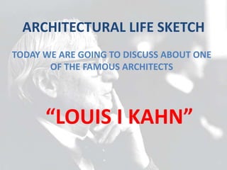 ARCHITECTURAL LIFE SKETCH
TODAY WE ARE GOING TO DISCUSS ABOUT ONE
OF THE FAMOUS ARCHITECTS
“LOUIS I KAHN”
 