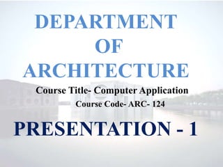 PRESENTATION - 1
DEPARTMENT
OF
ARCHITECTURE
Course Code- ARC- 124
Course Title- Computer Application
 