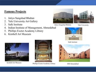 11
11
Famous Projects
1. Jatiyo Sangshad Bhaban
2. Yale University Art Gallery
3. Salk Institute
4. Indian Institute of Management, Ahmedabad
5. Phillips Exeter Academy Library
6. Kimbell Art Museum
Jatiyo Sangshad Bhaban Yale University
Salk Institute
Kimbell Art Museum
IIM Ahmedabad
Phillips Exeter Academy Library
 