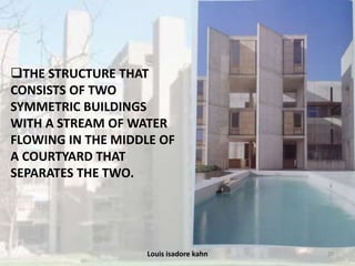 Louis isadore kahn 29
THE STRUCTURE THAT
CONSISTS OF TWO
SYMMETRIC BUILDINGS
WITH A STREAM OF WATER
FLOWING IN THE MIDDLE OF
A COURTYARD THAT
SEPARATES THE TWO.
 
