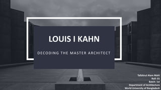 LOUIS I KAHN
DECODING THE MASTER ARCHITECT
Tafshirul Alam Mahi
Roll: 01
Batch: 1st
Department of Architecture
World University of Bangladesh
 