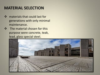 MATERIAL SELECTION
 materials that could last for
generations with only minimal
maintenance.
 The material chosen for this
purpose were concrete, teak,
lead, glass special steel.
 