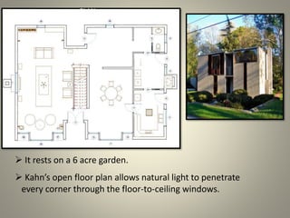  It rests on a 6 acre garden.
 Kahn’s open floor plan allows natural light to penetrate
every corner through the floor-to-ceiling windows.
PLAN
 
