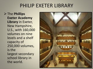 PHILIP EXETER LIBRARY
The Phillips
Exeter Academy
Library in Exeter,
New Hampshire,
U.S., with 160,000
volumes on nine
levels and a shelf
capacity of
250,000 volumes,
is the
largest secondary
school library in
the world.
 