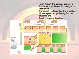 •Even though the porous, geometric
façade acts as filters for sunlight and
ventilation,
the porosity allowed for the creation
of new spaces of gathering for the
students and
faculty to come together
 