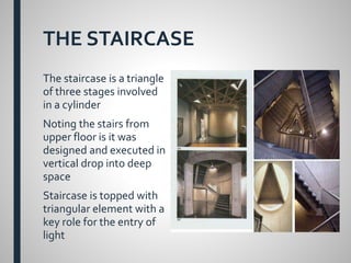 THE STAIRCASE
The staircase is a triangle
of three stages involved
in a cylinder
Noting the stairs from
upper floor is it was
designed and executed in
vertical drop into deep
space
Staircase is topped with
triangular element with a
key role for the entry of
light
 