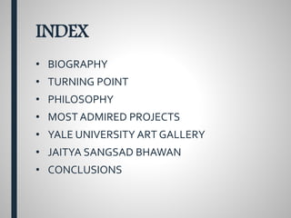 INDEX
• BIOGRAPHY
• TURNING POINT
• PHILOSOPHY
• MOST ADMIRED PROJECTS
• YALE UNIVERSITY ART GALLERY
• JAITYA SANGSAD BHAWAN
• CONCLUSIONS
 