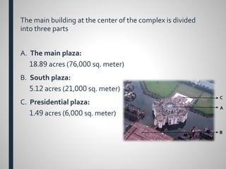 The main building at the center of the complex is divided
into three parts
A. The main plaza:
18.89 acres (76,000 sq. meter)
B. South plaza:
5.12 acres (21,000 sq. meter)
C. Presidential plaza:
1.49 acres (6,000 sq. meter)
A
C
B
 