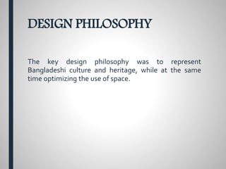 DESIGN PHILOSOPHY
The key design philosophy was to represent
Bangladeshi culture and heritage, while at the same
time optimizing the use of space.
 