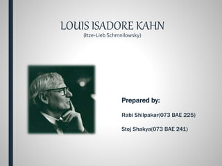 LOUIS ISADORE KAHN
(Itze-Lieb Schmnilowsky)
Prepared by:
Rabi Shilpakar(073 BAE 225)
Stoj Shakya(073 BAE 241)
 