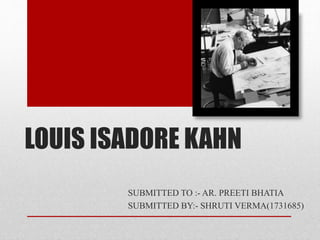 LOUIS ISADORE KAHN
SUBMITTED TO :- AR. PREETI BHATIA
SUBMITTED BY:- SHRUTI VERMA(1731685)
 