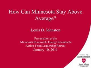How Can Minnesota Stay Above Average? Louis D. Johnston Presentation at the  Minnesota Renewable Energy Roundtable  Action Team Leadership Retreat January 10, 2011 