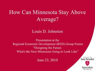 How Can Minnesota Stay Above
         Average?

             Louis D. Johnston

                 Presentation at the
 Regional Economic Development (RED) Group Forum
               “Designing the Future:
   What's the Next Minnesota Going to Look Like”

                 June 23, 2010
 