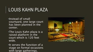 LOUIS KAHN PLAZA
•Instead of small
courtyard, one large court
has been planned in the
center.
•The Louis Kahn plaza is a
raised platform in the
court which is 120 feet
wide.
•It serves the function of a
stage on formal occasions
with large gatherings.
 