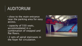 AUDITORIUM
• close to the main entrance
near the parking area for easy
access.
• capacity of 550 seats,
accommodated in a
combination of stepped and
flat floors.
• 2 sets of spiral staircases in
the foyer for circulation.
 