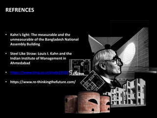 REFRENCES
• Kahn's light: The measurable and the
unmeasurable of the Bangladesh National
Assembly Building
• Steel Like Straw: Louis I. Kahn and the
Indian Institute of Management in
Ahmedabad
• https://www.iima.ac.in/node/1035
• https://www.re-thinkingthefuture.com/
 
